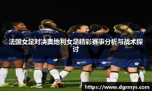 法国女足对决奥地利女足精彩赛事分析与战术探讨
