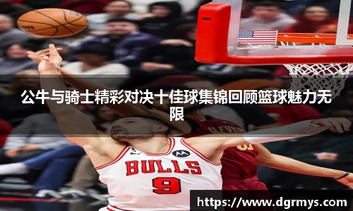 公牛与骑士精彩对决十佳球集锦回顾篮球魅力无限