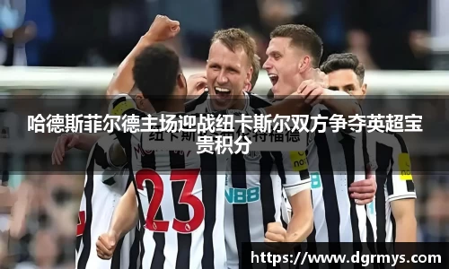 哈德斯菲尔德主场迎战纽卡斯尔双方争夺英超宝贵积分