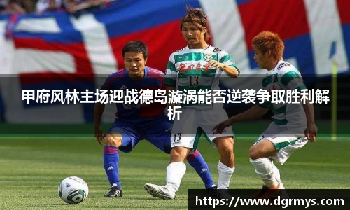 甲府风林主场迎战德岛漩涡能否逆袭争取胜利解析