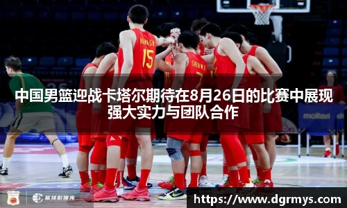 中国男篮迎战卡塔尔期待在8月26日的比赛中展现强大实力与团队合作